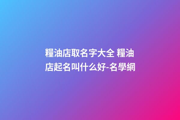 糧油店取名字大全 糧油店起名叫什么好-名學網